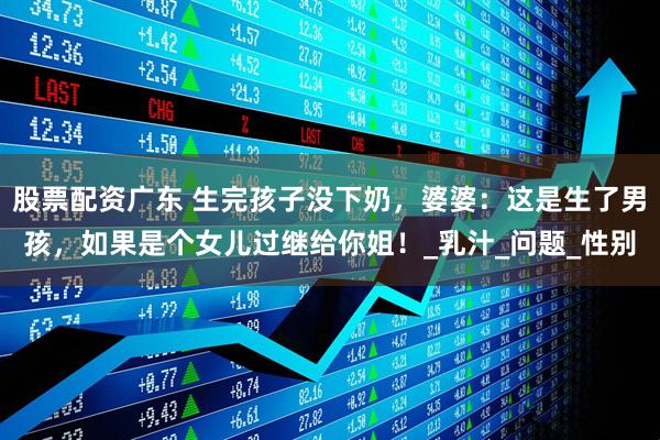 股票配资广东 生完孩子没下奶，婆婆：这是生了男孩，如果是个女儿过继给你姐！_乳汁_问题_性别