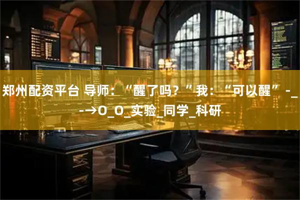 郑州配资平台 导师：“醒了吗？”我：“可以醒” -_-→O_O_实验_同学_科研