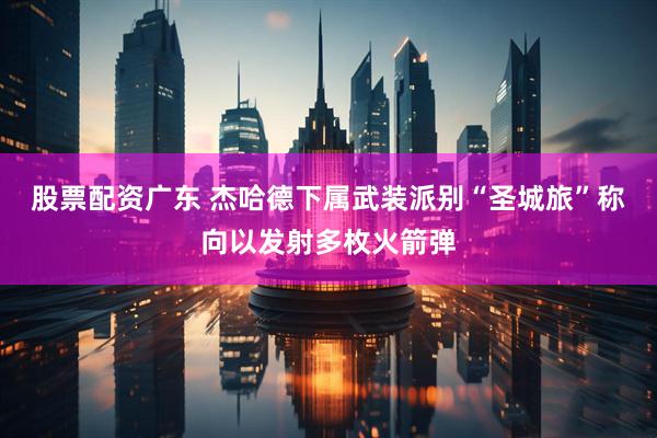 股票配资广东 杰哈德下属武装派别“圣城旅”称向以发射多枚火箭弹