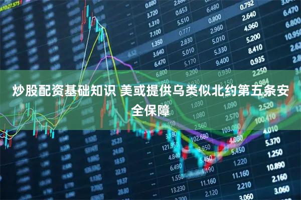 炒股配资基础知识 美或提供乌类似北约第五条安全保障
