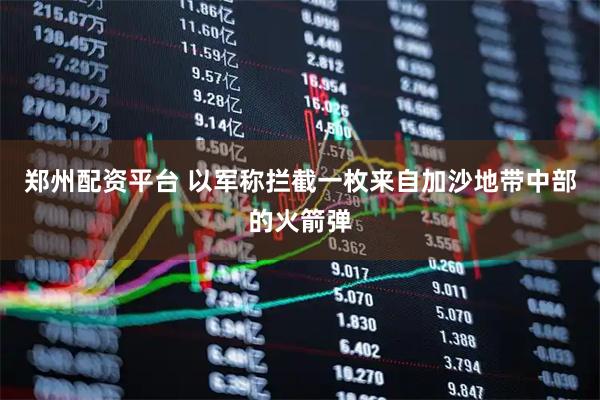 郑州配资平台 以军称拦截一枚来自加沙地带中部的火箭弹