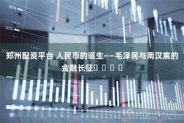 郑州配资平台 人民币的诞生——毛泽民与南汉宸的金融长征​​​​