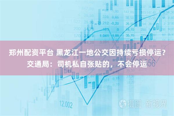 郑州配资平台 黑龙江一地公交因持续亏损停运？交通局：司机私自张贴的，不会停运
