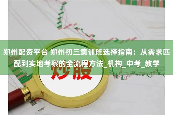 郑州配资平台 郑州初三集训班选择指南：从需求匹配到实地考察的全流程方法_机构_中考_教学