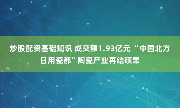 炒股配资基础知识 成交额1.93亿元 “中国北方日用瓷都”陶瓷产业再结硕果