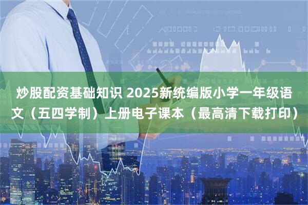 炒股配资基础知识 2025新统编版小学一年级语文（五四学制）上册电子课本（最高清下载打印）