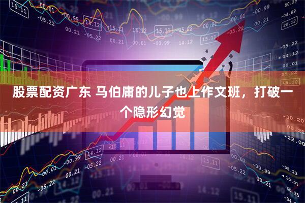 股票配资广东 马伯庸的儿子也上作文班，打破一个隐形幻觉