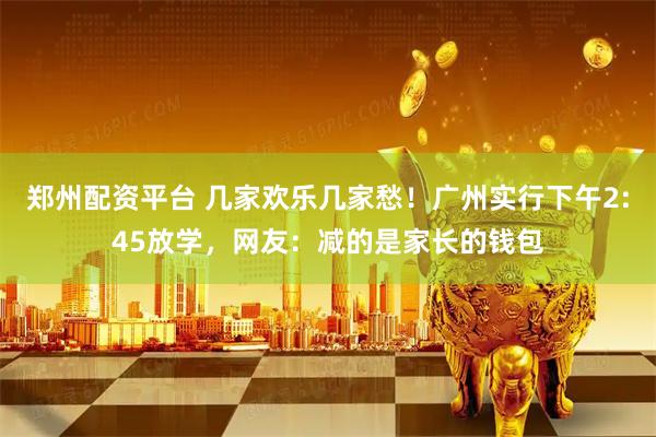 郑州配资平台 几家欢乐几家愁！广州实行下午2:45放学，网友：减的是家长的钱包