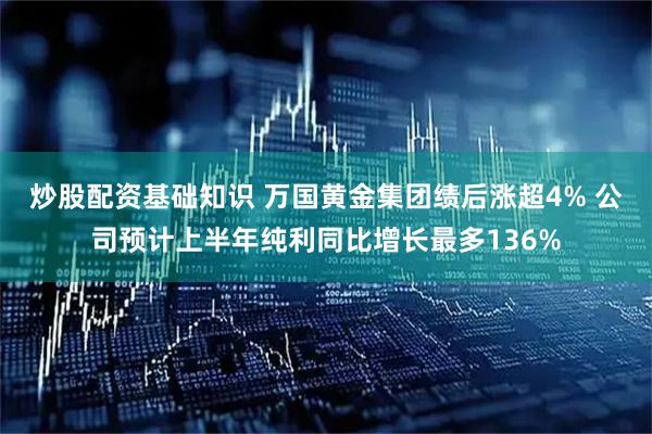 炒股配资基础知识 万国黄金集团绩后涨超4% 公司预计上半年纯利同比增长最多136%