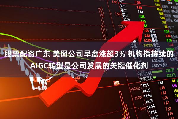 股票配资广东 美图公司早盘涨超3% 机构指持续的AIGC转型是公司发展的关键催化剂