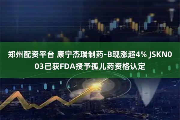 郑州配资平台 康宁杰瑞制药-B现涨超4% JSKN003已获FDA授予孤儿药资格认定