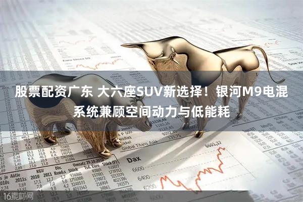 股票配资广东 大六座SUV新选择！银河M9电混系统兼顾空间动力与低能耗