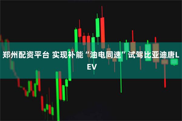郑州配资平台 实现补能“油电同速”试驾比亚迪唐L EV