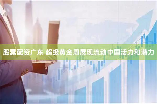 股票配资广东 超级黄金周展现流动中国活力和潜力