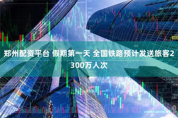 郑州配资平台 假期第一天 全国铁路预计发送旅客2300万人次
