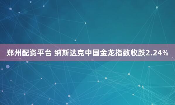 郑州配资平台 纳斯达克中国金龙指数收跌2.24%