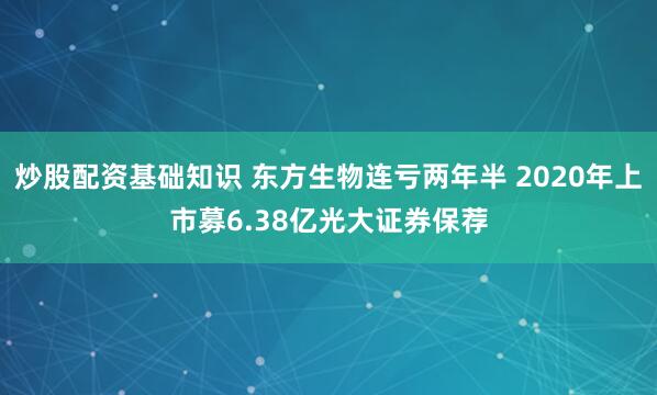 炒股配资基础知识 东方生物连亏两年半 2020年上市募6.38亿光大证券保荐