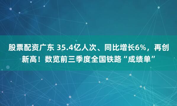 股票配资广东 35.4亿人次、同比增长6%，再创新高！数览前三季度全国铁路“成绩单”