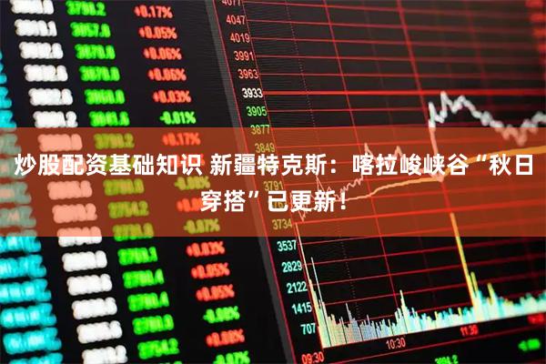 炒股配资基础知识 新疆特克斯：喀拉峻峡谷“秋日穿搭”已更新！