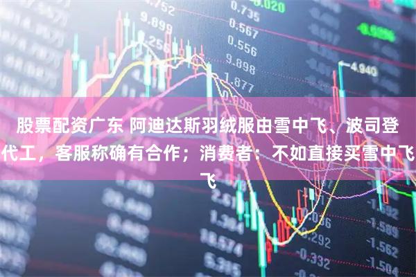 股票配资广东 阿迪达斯羽绒服由雪中飞、波司登代工，客服称确有合作；消费者：不如直接买雪中飞