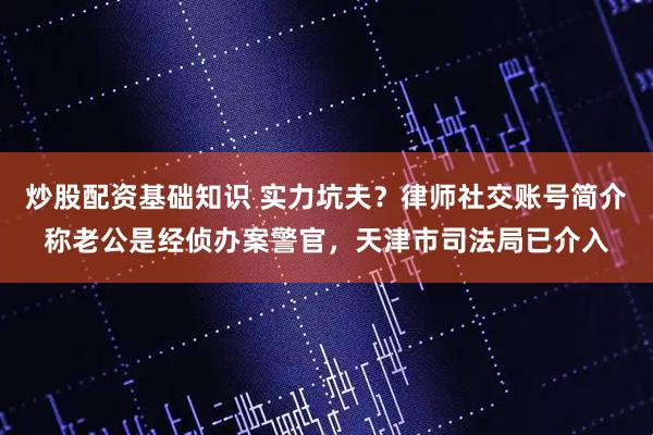 炒股配资基础知识 实力坑夫？律师社交账号简介称老公是经侦办案警官，天津市司法局已介入