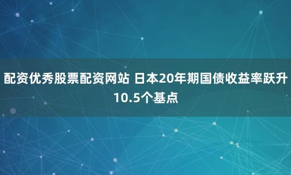 配资优秀股票配资网站 日本20年期国债收益率跃升10.5个基点