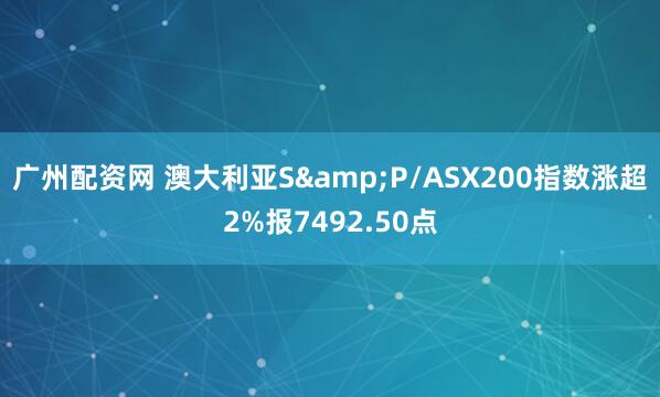 广州配资网 澳大利亚S&P/ASX200指数涨超2%报7492.50点