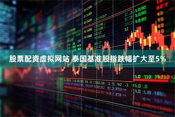 股票配资虚拟网站 泰国基准股指跌幅扩大至5%