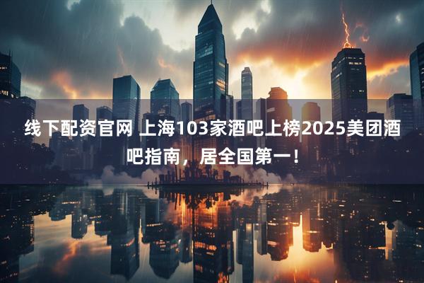 线下配资官网 上海103家酒吧上榜2025美团酒吧指南，居全国第一！