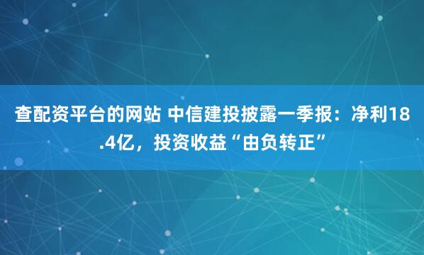 查配资平台的网站 中信建投披露一季报：净利18.4亿，投资收益“由负转正”