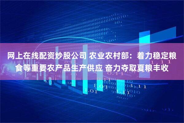 网上在线配资炒股公司 农业农村部：着力稳定粮食等重要农产品生产供应 奋力夺取夏粮丰收