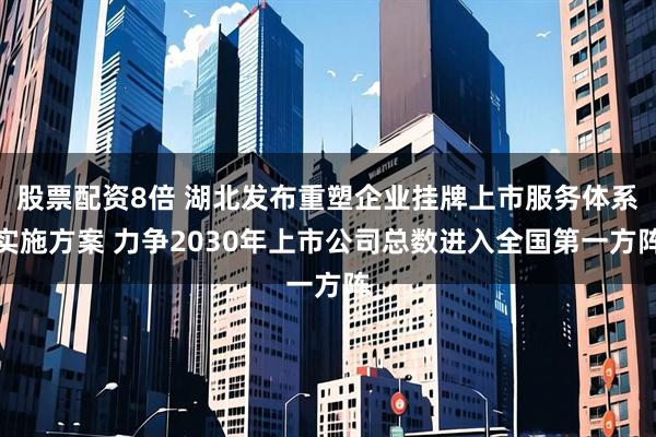 股票配资8倍 湖北发布重塑企业挂牌上市服务体系实施方案 力争2030年上市公司总数进入全国第一方阵