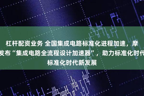 杠杆配资业务 全国集成电路标准化进程加速，摩尔精英发布“集成电路全流程设计加速器”，助力标准化时代新发展