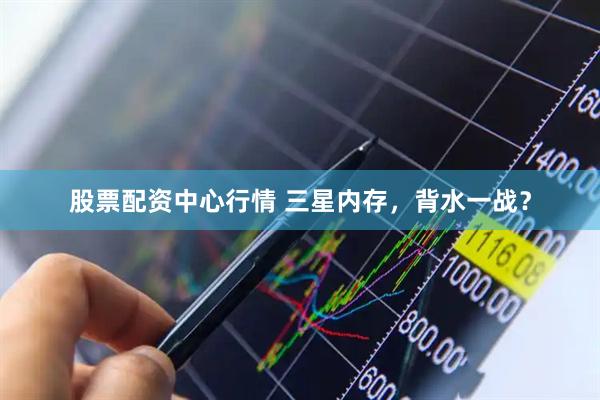 股票配资中心行情 三星内存，背水一战？