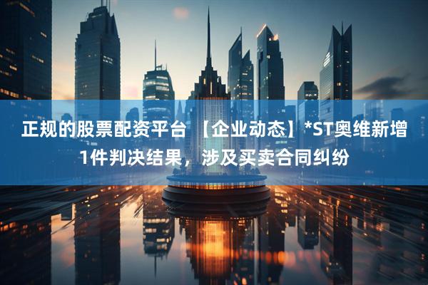 正规的股票配资平台 【企业动态】*ST奥维新增1件判决结果，涉及买卖合同纠纷