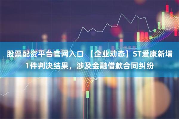 股票配资平台官网入口 【企业动态】ST爱康新增1件判决结果，涉及金融借款合同纠纷