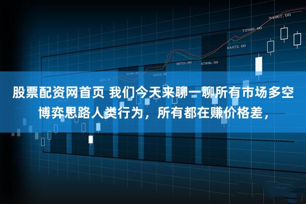 股票配资网首页 我们今天来聊一聊所有市场多空博弈思路人类行为，所有都在赚价格差，