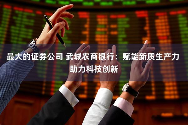 最大的证券公司 武城农商银行：赋能新质生产力 助力科技创新