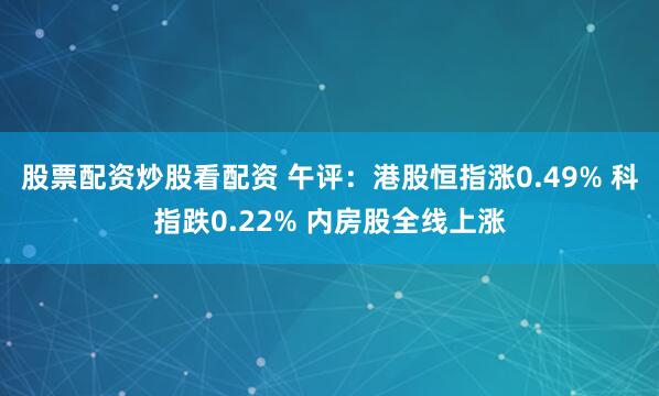 股票配资炒股看配资 午评：港股恒指涨0.49% 科指跌0.22% 内房股全线上涨