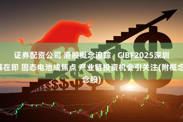 证券配资公司 港股概念追踪   CIBF2025深圳开幕在即 固态电池成焦点 产业链投资机会引关注(附概念股)