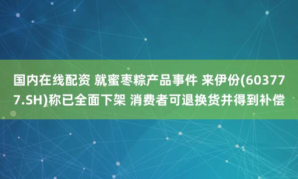 国内在线配资 就蜜枣粽产品事件 来伊份(603777.SH)称已全面下架 消费者可退换货并得到补偿