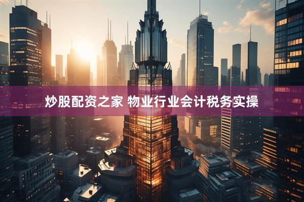 炒股配资之家 物业行业会计税务实操