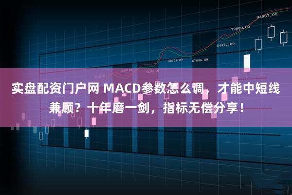 实盘配资门户网 MACD参数怎么调，才能中短线兼顾？十年磨一剑，指标无偿分享！