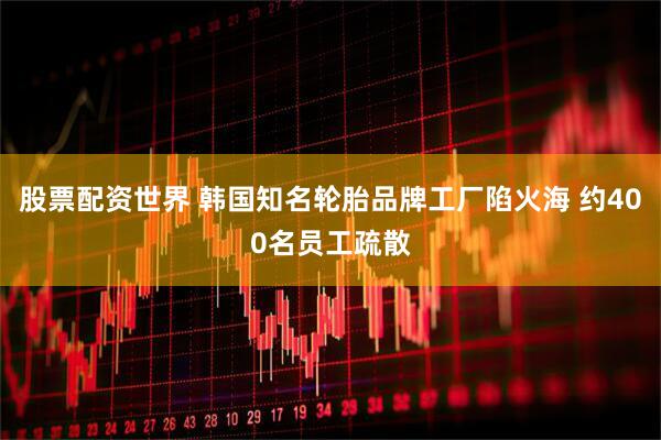 股票配资世界 韩国知名轮胎品牌工厂陷火海 约400名员工疏散