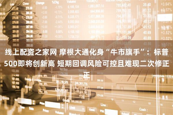 线上配资之家网 摩根大通化身“牛市旗手”：标普500即将创新高 短期回调风险可控且难现二次修正