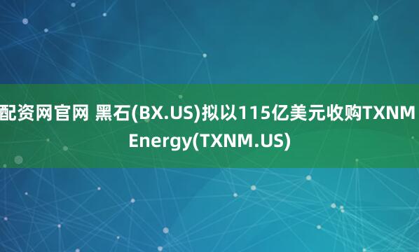 配资网官网 黑石(BX.US)拟以115亿美元收购TXNM Energy(TXNM.US)