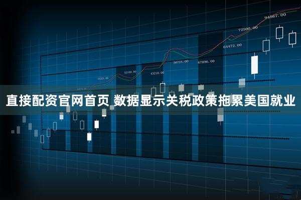 直接配资官网首页 数据显示关税政策拖累美国就业