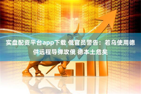 实盘配资平台app下载 俄官员警告：若乌使用德供远程导弹攻俄 德本土危矣