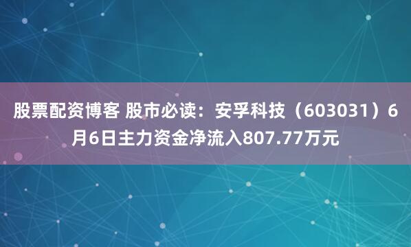 股票配资博客 股市必读：安孚科技（603031）6月6日主力资金净流入807.77万元