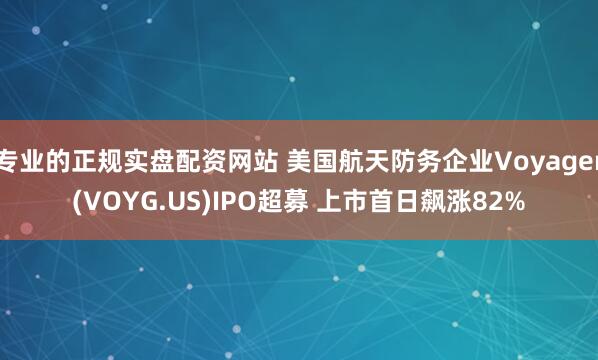 专业的正规实盘配资网站 美国航天防务企业Voyager(VOYG.US)IPO超募 上市首日飙涨82%